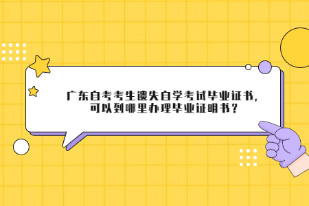 廣東自考考生遺失自學考試畢業(yè)證書，可以到哪里辦理畢業(yè)證明書？