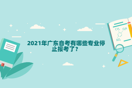 2021年廣東自考有哪些專業停止報考了?
