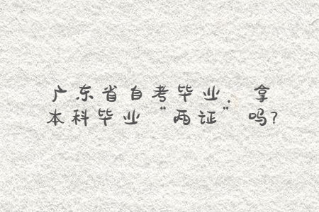 廣東省自考畢業，拿本科畢業“兩證”嗎?