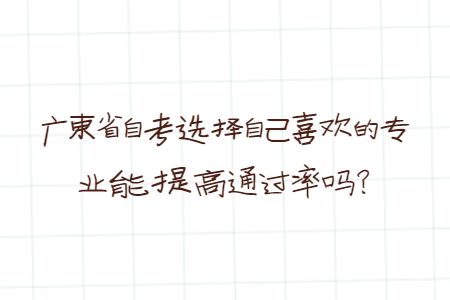 廣東省自考選擇自己喜歡的專業(yè)能提高通過率嗎？