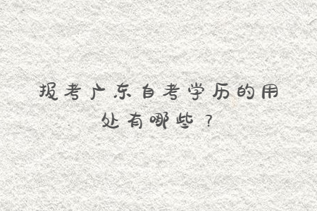 報考廣東自考學歷的用處有哪些？