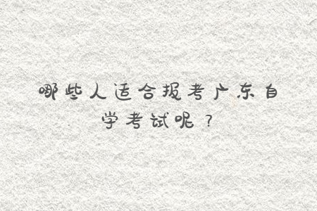 哪些人適合報(bào)考廣東自學(xué)考試呢？