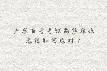 廣東自考考試前焦慮癥應(yīng)該如何應(yīng)對？