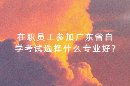 在職員工參加廣東省自學考試選擇什么專業(yè)好?